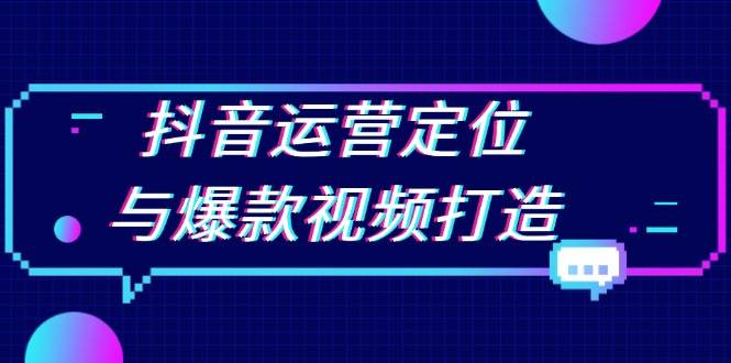 （13548期）抖音运营定位与爆款视频打造：定位运营方向，挖掘爆款选题，提升播放量