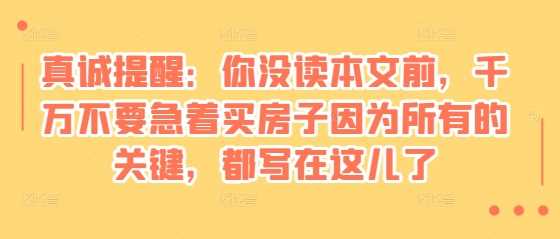 某付费文章：真诚提醒：你没读本文前，千万不要急着买房子因为所有的关键，都写在这儿了