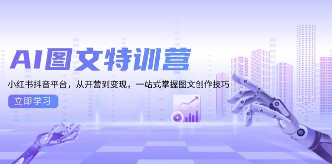 AI图文特训营：小红书抖音平台，从开营到变现，一站式掌握图文创作技巧