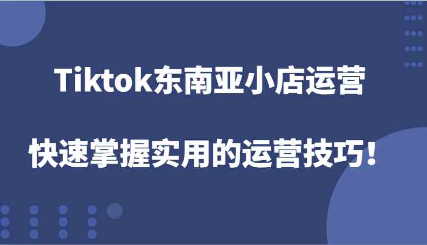 Tiktok东南亚小店运营，快速掌握实用的运营技巧！