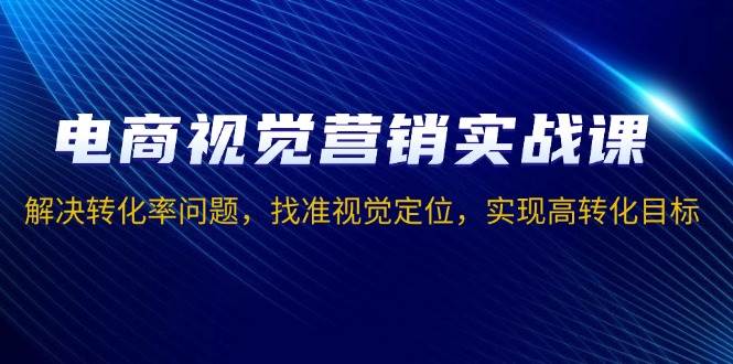 （13786期）电商视觉营销实战课，解决转化率问题，找准视觉定位，实现高转化目标