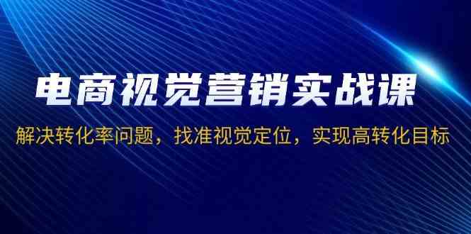 电商视觉营销实战课，解决转化率问题，找准视觉定位，实现高转化目标