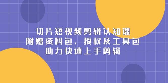 （13888期）切片短视频剪辑认知课，附赠资料包、授权及工具包，助力快速上手剪辑