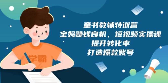 （13899期）童书教辅特训营，宝妈赚钱良机，短视频实操课，提升转化率，打造爆款账号