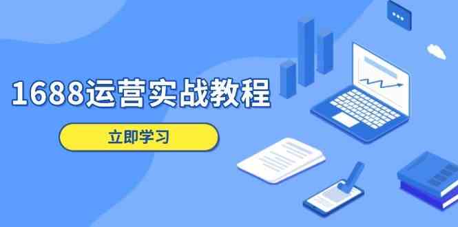 1688运营实战教程：店铺定位/商品管理/爆款打造/数字营销/客户服务等