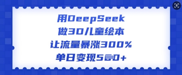 用DeepSeek做3D儿童绘本，让流量暴涨300%，单日变现多张